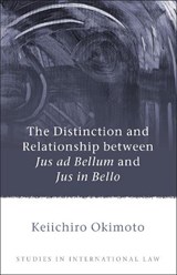 The Distinction and Relationship between Jus ad Bellum and Jus in Bello - Keiichiro Okimoto - 9781849460552