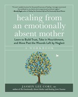 Healing from an Emotionally Absent Mother: Learn to Build Trust, Take in Nourishment, and Move Past the Wounds Left by Neglect - A Workbook - Jasmin Lee Cori - 9781891011849