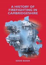 A History of Firefighting in Cambridgeshire - Eddie Baker - 9781905217106
