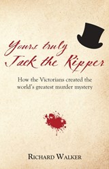 Yours Truly Jack the Ripper: How the Victorians created the world's greatest murder mystery - Richard Walker - 9781905315956