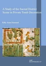 A Study of the Sacred District Scene in Private Tomb Decoration - Kelly-Anne Diamond - 9781906137830