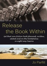 Release the Book Within: Get That Non-Fiction Book Planned, Written, Edited and on the Bookshelves in Eight Easy Lessons - Jo Parfitt - 9781909193918
