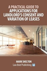 A Practical Guide to Applications for Landlord's Consent and Variation of Leases - Mark Shelton - 9781911035923