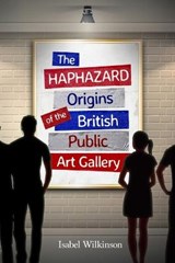 The Haphazard Origins of the British Public Art Gallery - Isabel Wilkinson - 9781911249719
