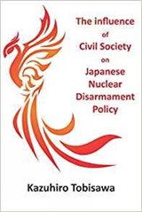 The Influence of Civil Society on Japanese Nuclear Disarmament Policy - Dr Kazuhiro Tobisawa - 9781912500024