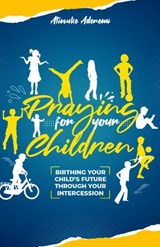 Praying For Your Children: Birthing Your Child’s Future Through Your Intercession - Atinuke Aderemi - 9781912896134