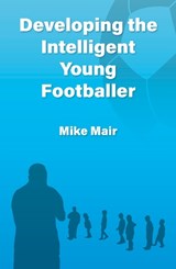 Developing the Intelligent Young Footballer - MAIR,  Mike - 9781913012533