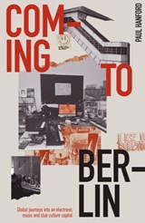 Coming To Berlin: Global Journeys Into an Electronic Music and Club Culture Capital - Paul Hanford - 9781913231293