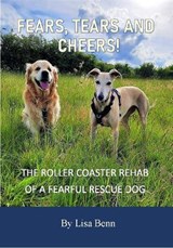 Fears, Tears and Cheers! - The roller coaster rehab of a fearful rescue dog - Lisa Benn - 9781913319809