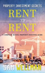 Property Investment Secrets - Rent to Rent: A Complete Rental Property Investing Guide - Sam Wellman - 9781913454012