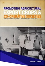 Promoting Agricultural Export Crops and Co-operative Societies in Tanzania during the British & Post-Colonial Era, c1914 - 2014 - Somo M L Seimu - 9781914245411