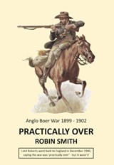 Practically Over - Anglo-Boer War 1899-1902 - Robin Smith - 9781915660046