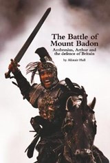 The Battle of Mount Badon, Ambrosius, Arthur and the defence of Britain - Alistair Hall - 9781916299702