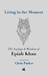 Living in the Moment: The Sayings & Wisdom of Epiah Khan - Chris Parker - 9781916556010