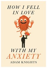 How I Fell in Love with My Anxiety - Adam Knights - 9781918428407
