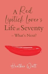A Red Lipstick Lover's Life at Seventy - What's Next? - Heather Watt - 9781919409832