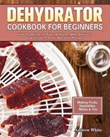 Dehydrator Cookbook for Beginners - WHITE,  Andrew (Stratford University Virginia) - 9781922504821