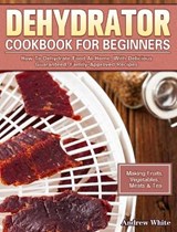 Dehydrator Cookbook for Beginners - WHITE,  Andrew (Stratford University Virginia) - 9781922504838
