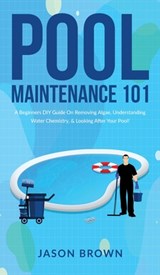 Pool Maintenance 101 - A Beginners DIY Guide On Removing Algae, Understanding Water Chemistry, & Looking After Your Pool! - Jason Brown - 9781922531582