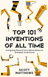 Top 101 Inventions Of All Time! - Intriguing Facts & Trivia About History's Greatest Inventions! - Scott Matthews - 9781922531773
