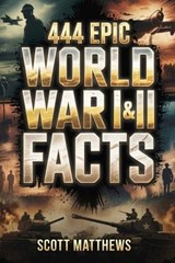 444 Epic World War I & II Facts - The Ultimate Collection of Shocking War Stories, Hidden History, and Trivia-Winning Facts - Scott Matthews - 9781923722194