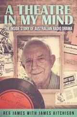 A Theatre in my Mind - the inside story of Australian radio drama - AITCHISON,  James ; James, Reg - 9781925341348