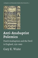 Anti-Anabaptist Polemics: Dutch Anabaptism and the Devil in England, 1531-1660 - Gary K. Waite - 9781926599991
