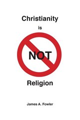 Christianity is NOT Religion - James A. Fowler - 9781929541249