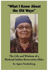 What I Know about the Old Ways: The Life and Wisdom of a Flathead Indian Reservation Elder - Agnes Vanderburg - 9781934594322