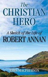 The Christian Hero: A Sketch of the Life of Robert Annan - MACPHERSON,  John - 9781937428334