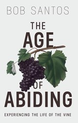 The Age of Abiding: Experiencing the Life of the Vine - Bob Santos - 9781937956349