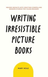 Writing Irresistible Picture Books: Insider Insights Into Crafting Compelling Modern Stories for Young Readers - Mary Kole - 9781939162076