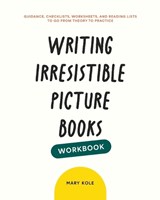 Writing Irresistible Picture Books Workbook: Guidance, Checklists, Worksheets, and Reading Lists to Go From Theory to Practice - Mary Kole - 9781939162113