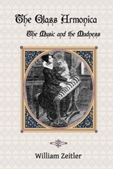 The Glass Armonica -- the Music and the Madness - William Zeitler - 9781940630007