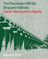 The Revolution Will Be Stopped Halfway – Oscar Niemeyer in Algeria