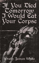 If You Died Tomorrow I Would Eat Your Corpse - Wrath James White - 9781944866112