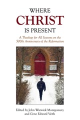 Where Christ Is Present: A Theology for All Seasons on the 500th Anniversary of the Reformation - Gene Edward Veith - 9781945500091