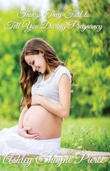 Things They Fail to Tell You During Pregnancy: A Quick Guide and Insight - Ashley Shayne Pierce - 9781945812316