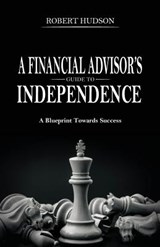 A Financial Advisor's Guide to Independence: A Blueprint Towards Success - Robert Hudson - 9781946203182