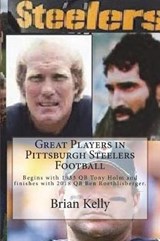 Great Players in Pittsburgh Steelers Football: Begins with 1933 Qb Tony Holm and Finishes with 2018 Qb Ben Roethlisberger. - KELLY,  Brian - 9781947402409