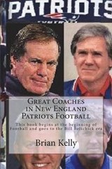 Great Coaches in New England Patriots Football: This book begins at the beginning of Football and goes to the Bill Belichick era - KELLY,  Brian - 9781947402416