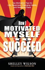 How I Motivated Myself to Succeed - Shelley Wilson - 9781947727472