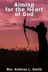 Aiming For the Heart of God - Kathryn L Smith - 9781951497309