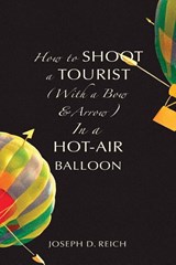 How to Shoot a Tourist (With a Bow & Arrow) In a Hot-Air Balloon - Joseph D. Reich - 9781952386503