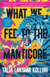 WHAT WE FED TO THE MANTICORE - Talia Lakshmi Kolluri - 9781953534415