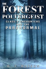The Forest Poltergeist: Class B Encounters and the Paranormal - W. T. Watson - 9781954528789