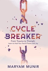Cycle Breaker: From Trauma to Triumph: Learn to Heal Your past and Parent with Joy - Maryam Munir - 9781954801745