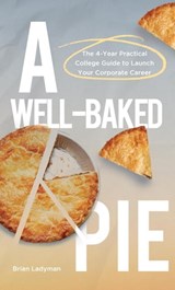 A Well-Baked Pie: The 4-Year Practical College Guide to Launch Your Corporate Career - Brian Ladyman - 9781956450224