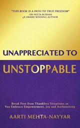 Unappreciated to Unstoppable: Break Free from Thankless Situations and Embrace Empowerment, Joy, and Authenticity - Aarti Mehta-Nayyar - 9781958165461