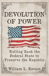 Devolution of Power: Rolling Back the Federal State to Preserve the Republic - William L. Kovacs - 9781960499790